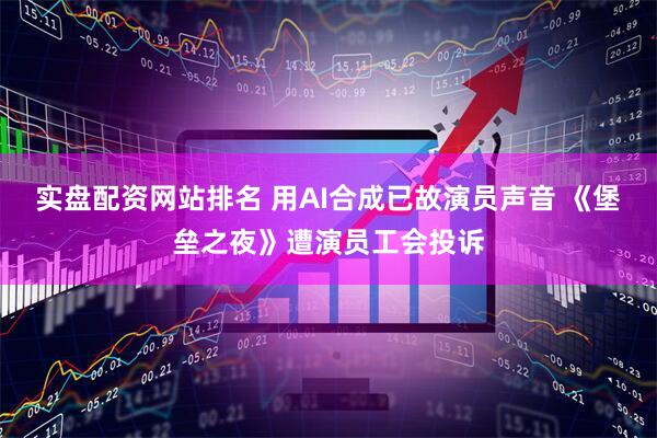 实盘配资网站排名 用AI合成已故演员声音 《堡垒之夜》遭演员工会投诉