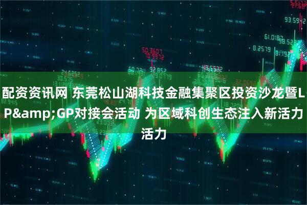 配资资讯网 东莞松山湖科技金融集聚区投资沙龙暨LP&GP对接会活动 为区域科创生态注入新活力