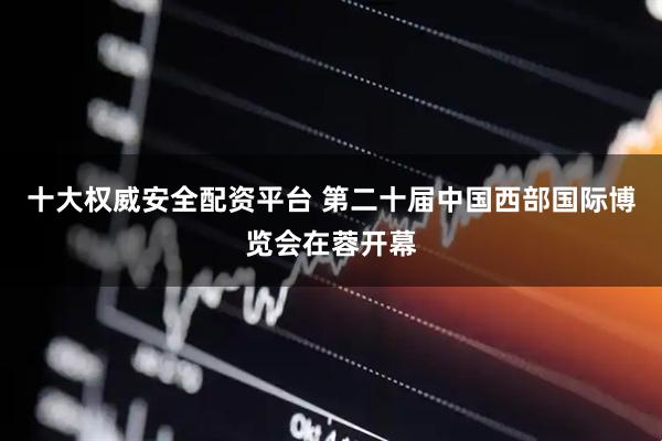 十大权威安全配资平台 第二十届中国西部国际博览会在蓉开幕