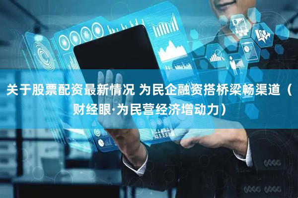 关于股票配资最新情况 为民企融资搭桥梁畅渠道（财经眼·为民营经济增动力）