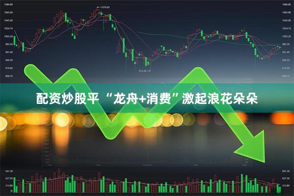 配资炒股平 “龙舟+消费”激起浪花朵朵