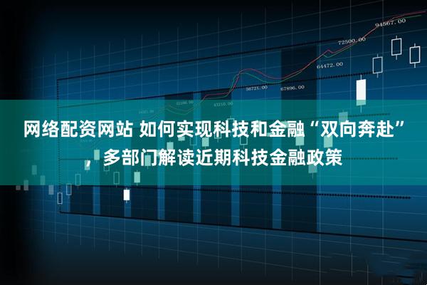 网络配资网站 如何实现科技和金融“双向奔赴”，多部门解读近期科技金融政策