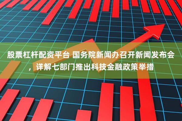 股票杠杆配资平台 国务院新闻办召开新闻发布会，详解七部门推出科技金融政策举措
