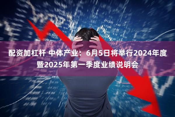 配资加杠杆 中体产业：6月5日将举行2024年度暨2025年第一季度业绩说明会
