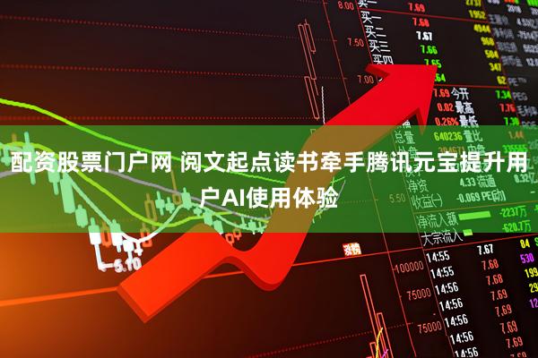 配资股票门户网 阅文起点读书牵手腾讯元宝提升用户AI使用体验