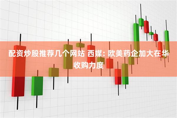 配资炒股推荐几个网站 西媒: 欧美药企加大在华收购力度