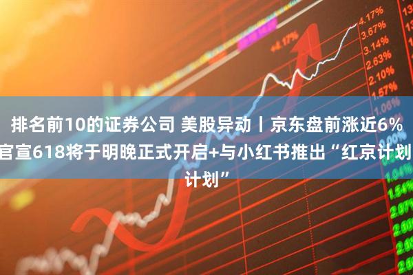 排名前10的证券公司 美股异动丨京东盘前涨近6% 官宣618将于明晚正式开启+与小红书推出“红京计划”