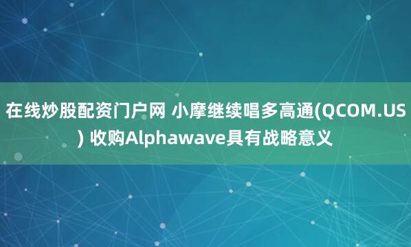 在线炒股配资门户网 小摩继续唱多高通(QCOM.US) 收购Alphawave具有战略意义