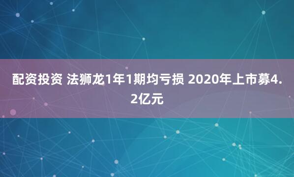 配资投资 法狮龙1年1期均亏损 2020年上市募4.2亿元