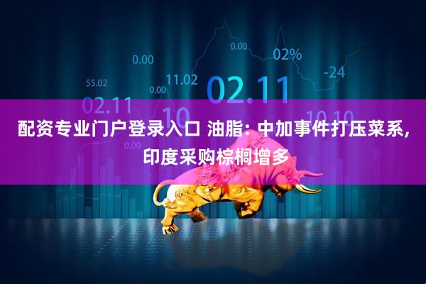 配资专业门户登录入口 油脂: 中加事件打压菜系, 印度采购棕榈增多
