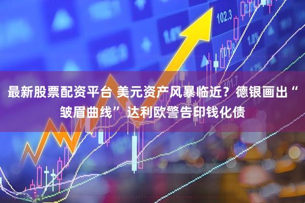 最新股票配资平台 美元资产风暴临近？德银画出“皱眉曲线” 达利欧警告印钱化债
