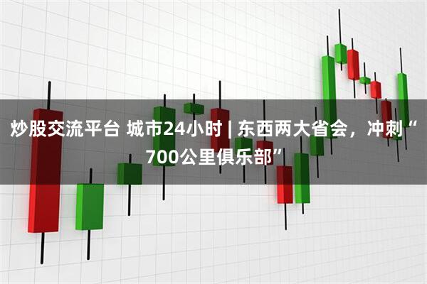 炒股交流平台 城市24小时 | 东西两大省会，冲刺“700公里俱乐部”