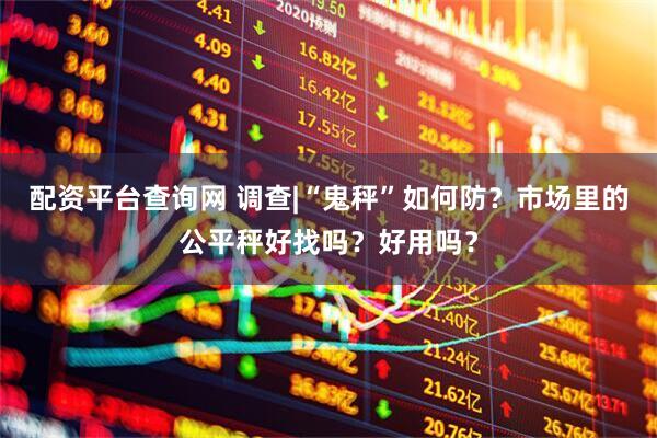 配资平台查询网 调查|“鬼秤”如何防？市场里的公平秤好找吗？好用吗？