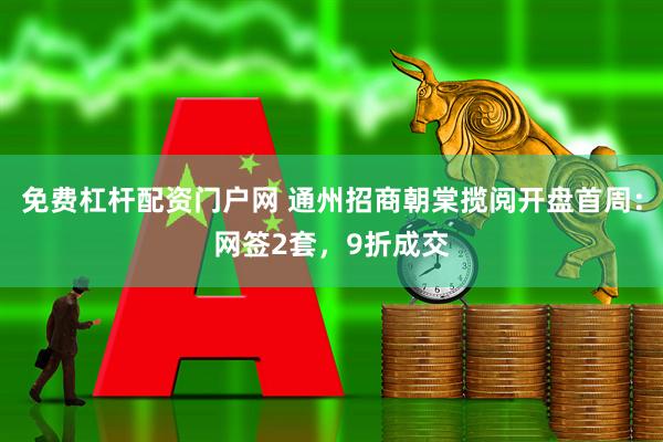 免费杠杆配资门户网 通州招商朝棠揽阅开盘首周：网签2套，9折成交